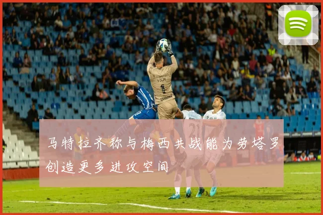 马特拉齐称与梅西共战能为劳塔罗创造更多进攻空间