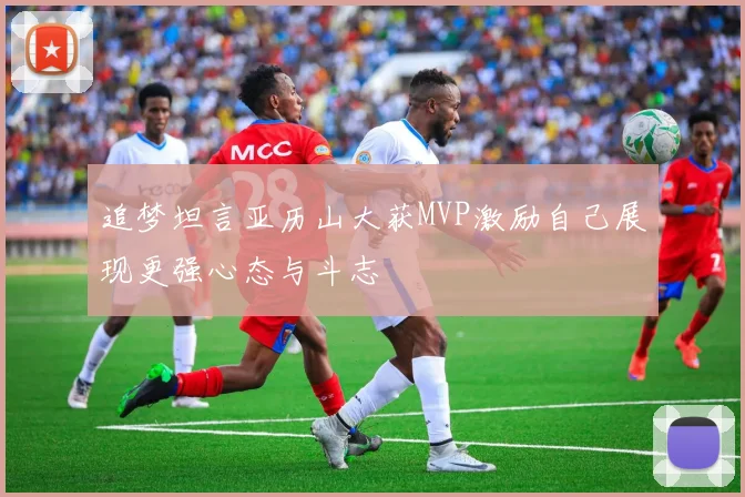 追梦坦言亚历山大获MVP激励自己展现更强心态与斗志