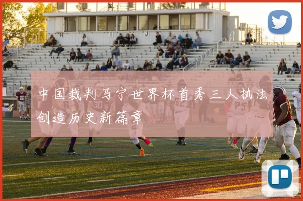 中国裁判马宁世界杯首秀三人执法创造历史新篇章