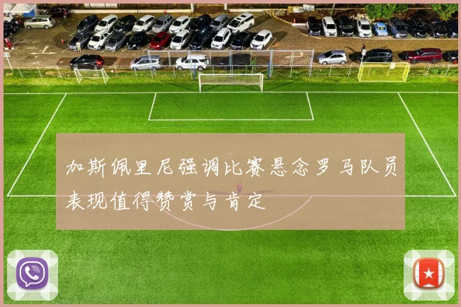 加斯佩里尼强调比赛悬念罗马队员表现值得赞赏与肯定