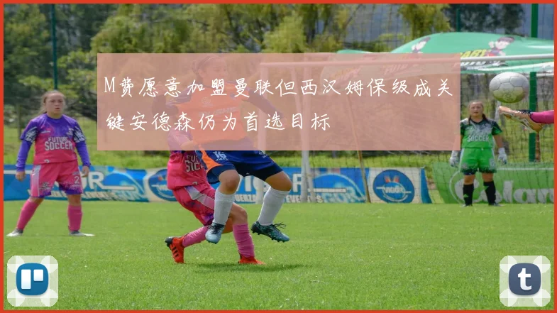 M费愿意加盟曼联但西汉姆保级成关键安德森仍为首选目标