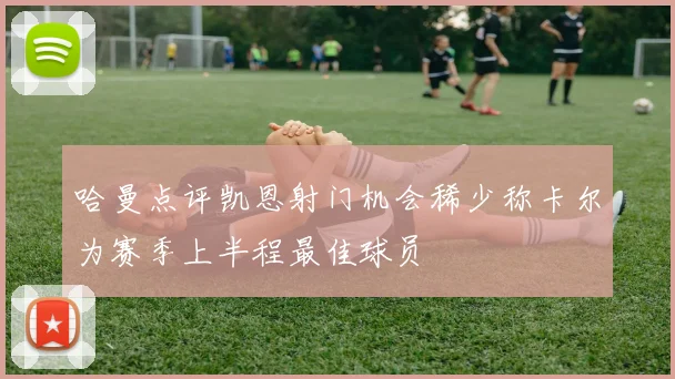 哈曼点评凯恩射门机会稀少称卡尔为赛季上半程最佳球员