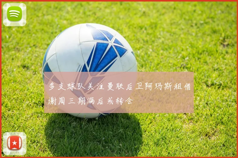 多支球队关注曼联后卫阿玛斯租借谢周三期满后或转会