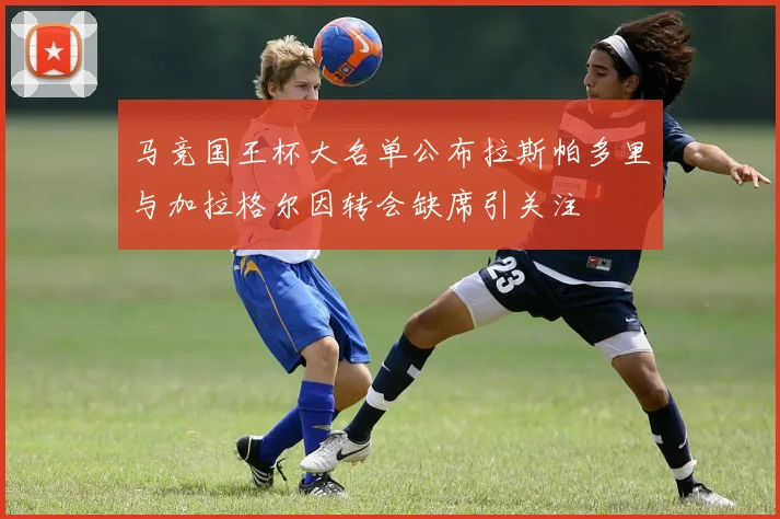 马竞国王杯大名单公布拉斯帕多里与加拉格尔因转会缺席引关注