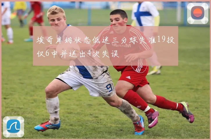 埃奇库姆状态低迷三分球失准19投仅6中并送出4次失误