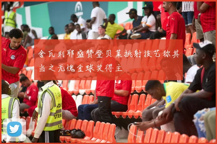 舍瓦利耶盛赞登贝莱挑射技艺称其当之无愧金球奖得主