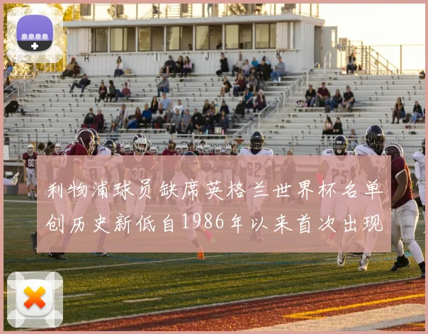 利物浦球员缺席英格兰世界杯名单创历史新低自1986年以来首次出现