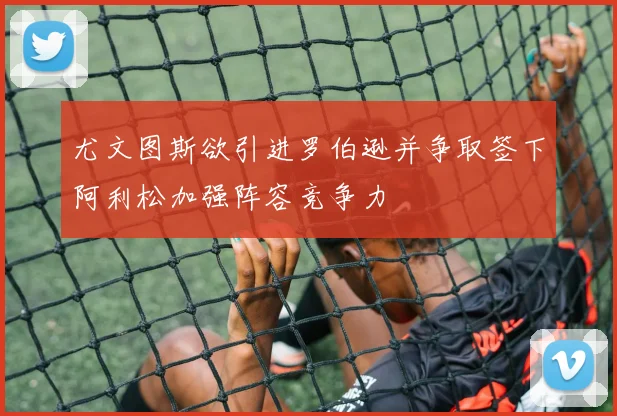 尤文图斯欲引进罗伯逊并争取签下阿利松加强阵容竞争力
