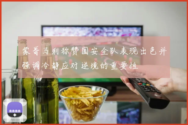 蒙哥马利称赞国安全队表现出色并强调冷静应对逆境的重要性