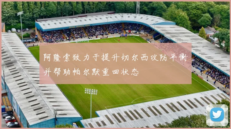 阿隆索致力于提升切尔西攻防平衡并帮助帕尔默重回状态