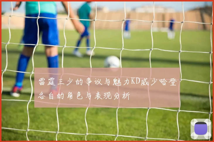 雷霆三少的争议与魅力KD威少哈登各自的角色与表现分析