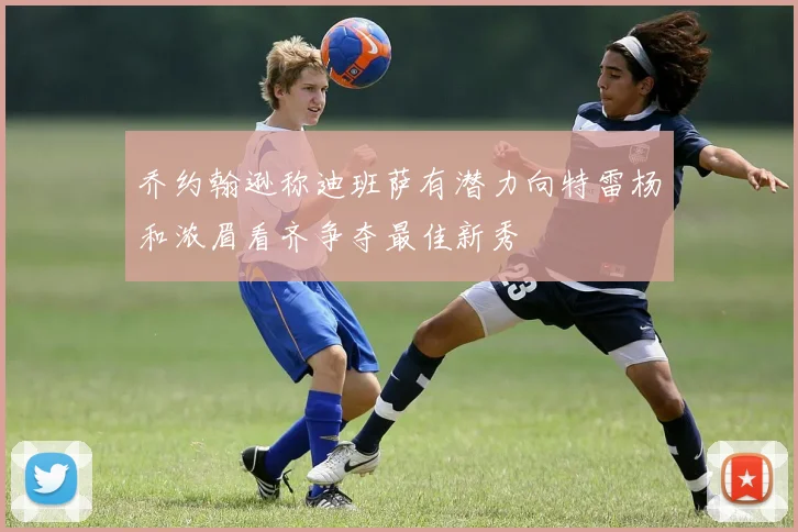 乔约翰逊称迪班萨有潜力向特雷杨和浓眉看齐争夺最佳新秀