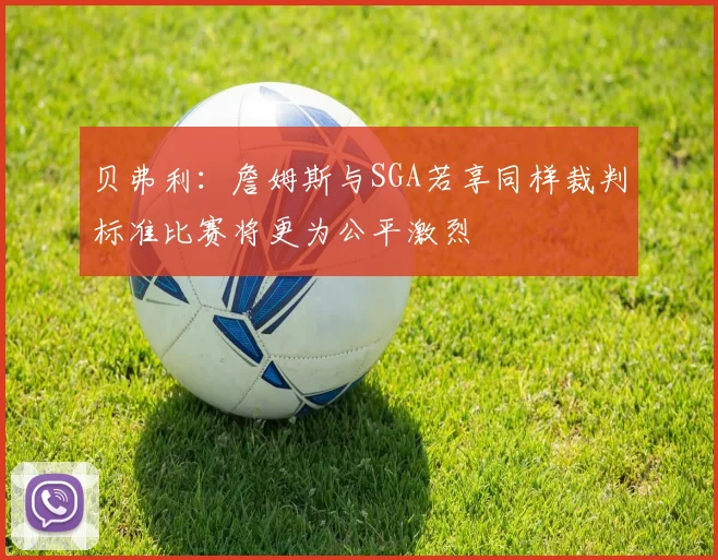 贝弗利：詹姆斯与SGA若享同样裁判标准比赛将更为公平激烈