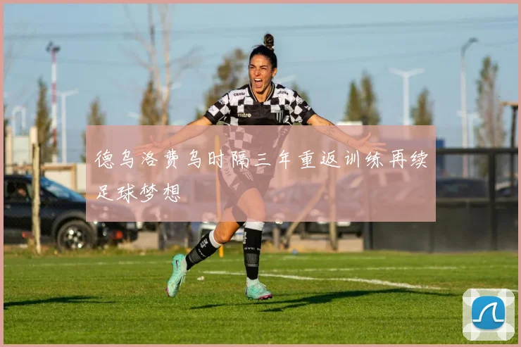 德乌洛费乌时隔三年重返训练再续足球梦想