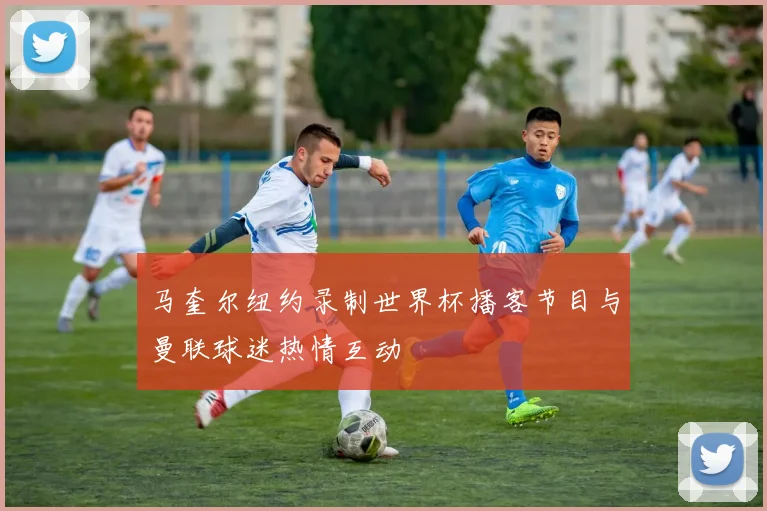 马奎尔纽约录制世界杯播客节目与曼联球迷热情互动